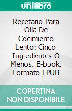 Recetario Para Olla De Cocimiento Lento: Cinco Ingredientes O Menos. E-book. Formato EPUB ebook