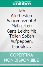 Die Allerbesten Saucenrezepte! Mahlzeiten Ganz Leicht Mit Tollen Soßen Aufpeppen. E-book. Formato EPUB ebook