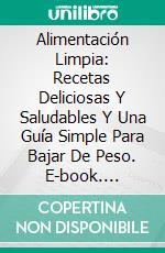 Alimentación Limpia: Recetas Deliciosas Y Saludables Y Una Guía Simple Para Bajar De Peso. E-book. Formato EPUB ebook di Celine Walker