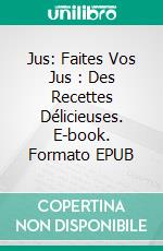 Jus: Faites Vos Jus : Des Recettes Délicieuses. E-book. Formato EPUB ebook di Laura Sanders