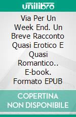 Via Per Un Week End. Un Breve Racconto Quasi Erotico E Quasi Romantico.. E-book. Formato EPUB ebook