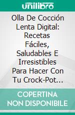 Olla De Cocción Lenta Digital: Recetas Fáciles, Saludables E Irresistibles Para Hacer Con Tu Crock-Pot Express. E-book. Formato EPUB ebook