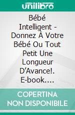 Bébé Intelligent - Donnez À Votre Bébé Ou Tout Petit Une Longueur D’Avance!. E-book. Formato Mobipocket ebook