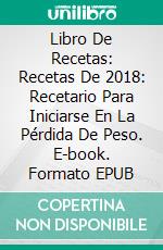 Libro De Recetas: Recetas De 2018: Recetario Para Iniciarse En La Pérdida De Peso. E-book. Formato Mobipocket ebook di Ken Bianco