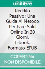 Reddito Passivo: Una Guida Al Metodo Per Fare Soldi Online In 30 Giorni. E-book. Formato EPUB ebook