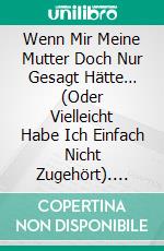 Wenn Mir Meine Mutter Doch Nur Gesagt Hätte… (Oder Vielleicht Habe Ich Einfach Nicht Zugehört). E-book. Formato Mobipocket ebook di Dr. Rosie Kuhn