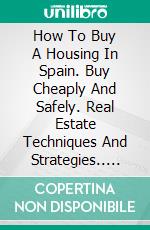 How To Buy A Housing In Spain.  Buy Cheaply And Safely. Real Estate Techniques And Strategies.. E-book. Formato Mobipocket ebook di Juan Miguel Dominguez