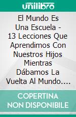 El Mundo Es Una Escuela - 13 Lecciones Que Aprendimos Con Nuestros Hijos Mientras Dábamos La Vuelta Al Mundo. E-book. Formato Mobipocket ebook