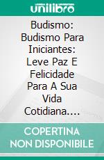 Budismo: Budismo Para Iniciantes: Leve Paz E Felicidade Para A Sua Vida Cotidiana. E-book. Formato EPUB ebook