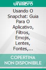 Usando O Snapchat: Guia Para O Aplicativo, Filtros, Emojis, Lentes, Fontes, Streaks & Muito Mais!. E-book. Formato EPUB ebook di Ken Rogers