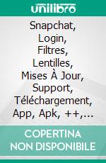 Snapchat, Login, Filtres, Lentilles, Mises À Jour, Support, Téléchargement, App, Apk, ++, Guide. E-book. Formato EPUB ebook