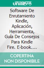 Software De Enrutamiento Kindle, Aplicación, Herramienta, Guía De Consejos Para Kindle Fire. E-book. Formato Mobipocket ebook di Larry Alison