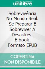 Sobrevivência No Mundo Real: Se Preparar E Sobreviver A Desastres. E-book. Formato Mobipocket ebook di Richard G Lowe Jr