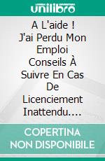 A L'aide ! J'ai Perdu Mon Emploi Conseils À Suivre En Cas De Licenciement Inattendu. E-book. Formato EPUB ebook di Richard G Lowe Jr