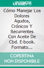 Cómo Manejar Los Dolores Agudos, Crónicos Y Recurrentes Con  Aceite De Cbd. E-book. Formato EPUB ebook di Kurt McDermott