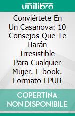 Conviértete En Un Casanova: 10 Consejos Que Te Harán Irresistible Para Cualquier Mujer. E-book. Formato Mobipocket ebook di J. S. Parker