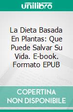 La Dieta Basada En Plantas: Que Puede Salvar Su Vida. E-book. Formato EPUB ebook di Bram Alton M.D.