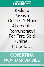 Reddito Passivo Online: 5 Modi Altamente Remunerativi Per Fare Soldi Online. E-book. Formato EPUB ebook di Jonathan S. Walker