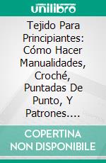 Tejido Para Principiantes: Cómo Hacer Manualidades, Croché, Puntadas De Punto, Y Patrones. E-book. Formato EPUB ebook