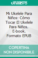 Mi Ukelele Para Niños: Cómo Tocar El Ukelele Para Niños. E-book. Formato EPUB