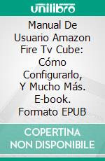 Manual De Usuario Amazon Fire Tv Cube: Cómo Configurarlo, Y Mucho Más. E-book. Formato Mobipocket ebook