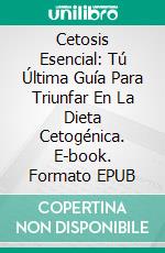 Cetosis Esencial: Tú Última Guía Para Triunfar En La Dieta Cetogénica. E-book. Formato EPUB ebook