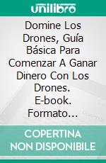 Domine Los Drones, Guía Básica Para Comenzar A Ganar Dinero Con Los Drones. E-book. Formato Mobipocket ebook di Adidas Wilson