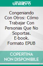 Congeniando Con Otros: Cómo Trabajar Con Personas Que No Soportas. E-book. Formato Mobipocket ebook di James Christiansen