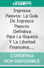 Ingresos Pasivos: La Guía De Ingresos Pasivos Definitiva Para La Riqueza Y La Libertad Financiera. E-book. Formato Mobipocket