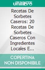 Recetas De Sorbetes Caseros: 20 Recetas De Sorbetes Caseros Con Ingredientes Locales E Instrucciones. E-book. Formato EPUB ebook di Francisca Gladden