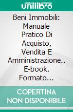 Beni Immobili: Manuale Pratico Di Acquisto, Vendita E Amministrazione.. E-book. Formato Mobipocket ebook di Tony Ruano