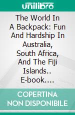 The World In A Backpack: Fun And Hardship In Australia, South Africa, And The Fiji Islands.. E-book. Formato EPUB ebook