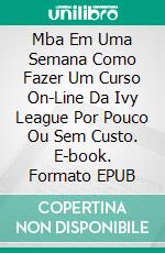 Mba Em Uma Semana Como Fazer Um Curso On-Line Da Ivy League Por Pouco Ou Sem Custo. E-book. Formato EPUB ebook