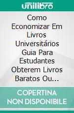 Como Economizar Em Livros Universitários Guia Para Estudantes Obterem Livros Baratos Ou Gratuitos. E-book. Formato EPUB ebook di James Abbott