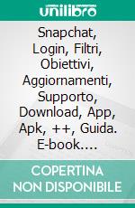 Snapchat, Login, Filtri, Obiettivi, Aggiornamenti, Supporto, Download, App, Apk, ++, Guida. E-book. Formato EPUB ebook