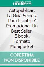 Autopublicar: La Guía Secreta Para Escribir Y Promocionar Un Best Seller. E-book. Formato EPUB ebook