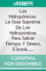 Los Hidropónicos: La Guia Suprema De Los Hidroponicos Para Salvar Tiempo Y Dinero. E-book. Formato EPUB ebook