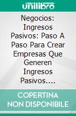 Negocios: Ingresos Pasivos: Paso A Paso Para Crear Empresas Que Generen Ingresos Pasivos. E-book. Formato EPUB ebook