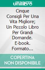 Cinque Consigli Per Una Vita Migliore; Un Piccolo Libro Per Grandi Domande. E-book. Formato Mobipocket ebook di Liv Nilsson