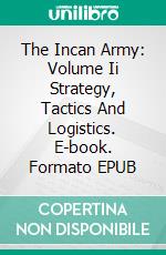 The Incan Army: Volume Ii Strategy, Tactics And Logistics. E-book. Formato EPUB ebook