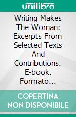 Writing Makes The Woman: Excerpts From Selected Texts And Contributions. E-book. Formato Mobipocket ebook di Stanislas Kazal