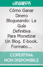 Cómo Ganar Dinero Blogueando: La Guía Definitiva Para Monetizar Un Blog. E-book. Formato Mobipocket ebook