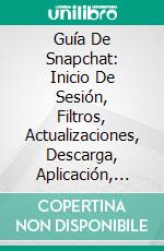 Guía De Snapchat: Inicio De Sesión, Filtros, Actualizaciones, Descarga, Aplicación, Etc.. E-book. Formato EPUB ebook