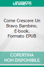 Come Crescere Un Bravo Bambino. E-book. Formato EPUB ebook