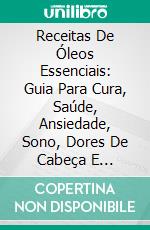 Receitas De Óleos Essenciais: Guia Para Cura, Saúde, Ansiedade, Sono, Dores De Cabeça E Alergias. E-book. Formato EPUB ebook di Sherry Styles