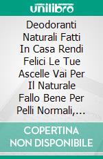 Deodoranti Naturali Fatti In Casa Rendi Felici Le Tue Ascelle Vai Per Il Naturale Fallo Bene Per Pelli Normali, Sensibili E Molto Sensibili Fai Da Te In Meno Di 20 Minuti. E-book. Formato EPUB ebook di April Brown