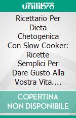 Ricettario Per Dieta Chetogenica Con Slow Cooker: Ricette Semplici Per Dare Gusto Alla Vostra Vita. E-book. Formato Mobipocket