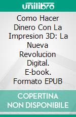 Como Hacer Dinero Con La Impresion 3D: La Nueva Revolucion Digital. E-book. Formato EPUB ebook