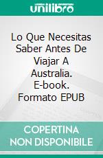 Lo Que Necesitas Saber Antes De Viajar A Australia. E-book. Formato Mobipocket