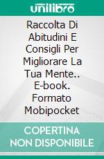 Raccolta Di Abitudini E Consigli Per Migliorare La Tua Mente.. E-book. Formato Mobipocket